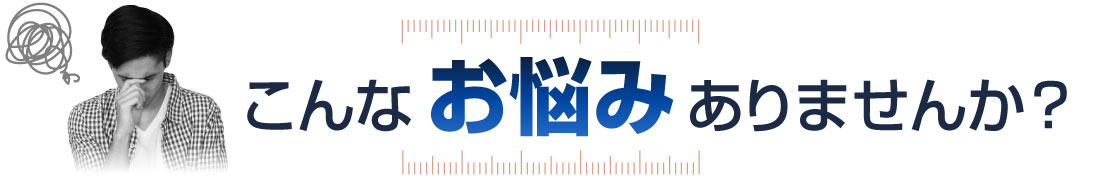 こんなお悩みありませんか？