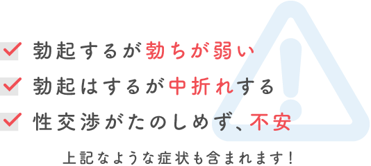「勃起するが勃ちが弱い」「勃起はするが中折れする」「性交渉がたのしめず、不安」上記なような症状も含まれます！
