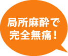 局所麻酔で痛みを最小限に！