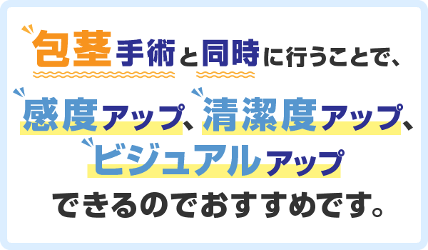 包茎手術と同時に行うことで、感度アップ、清潔度アップ、ビジュアルアップできるのでおすすめです。