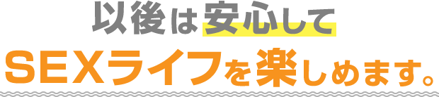 以後は安心してSEXライフを楽しめます。