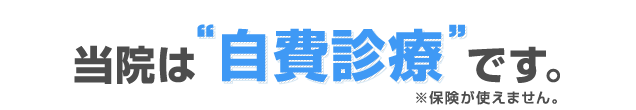 当院は“自費診療”です。※保険が使えません。
